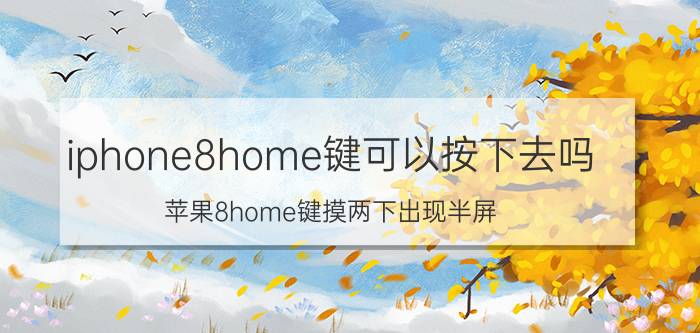 iphone8home键可以按下去吗 苹果8home键摸两下出现半屏？